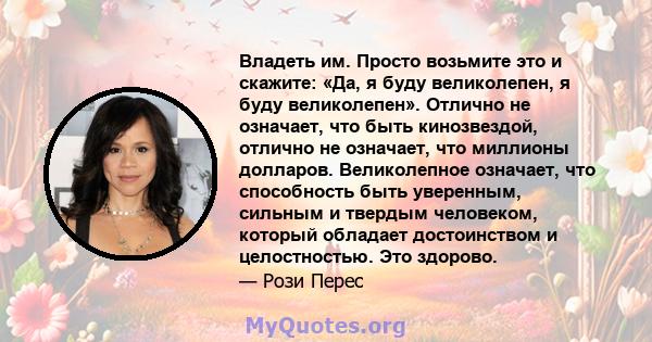 Владеть им. Просто возьмите это и скажите: «Да, я буду великолепен, я буду великолепен». Отлично не означает, что быть кинозвездой, отлично не означает, что миллионы долларов. Великолепное означает, что способность быть 