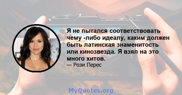 Я не пытался соответствовать чему -либо идеалу, каким должен быть латинская знаменитость или кинозвезда. Я взял на это много хитов.