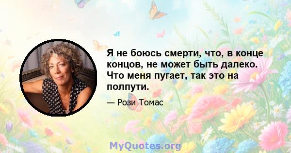 Я не боюсь смерти, что, в конце концов, не может быть далеко. Что меня пугает, так это на полпути.