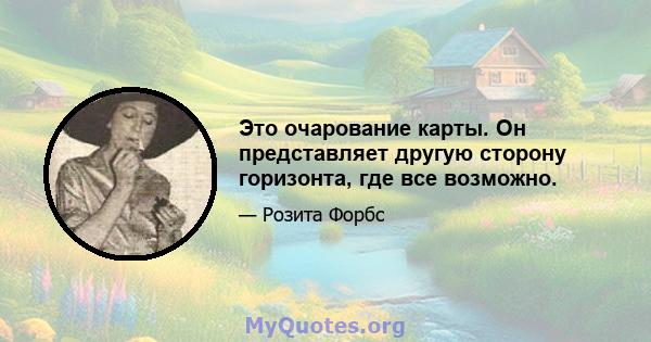 Это очарование карты. Он представляет другую сторону горизонта, где все возможно.