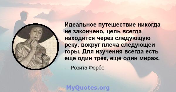 Идеальное путешествие никогда не закончено, цель всегда находится через следующую реку, вокруг плеча следующей горы. Для изучения всегда есть еще один трек, еще один мираж.