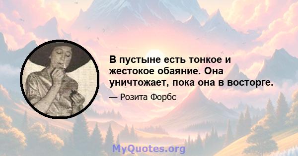 В пустыне есть тонкое и жестокое обаяние. Она уничтожает, пока она в восторге.