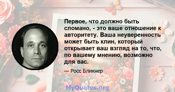 Первое, что должно быть сломано, - это ваше отношение к авторитету. Ваша неуверенность может быть клин, который открывает ваш взгляд на то, что, по вашему мнению, возможно для вас.