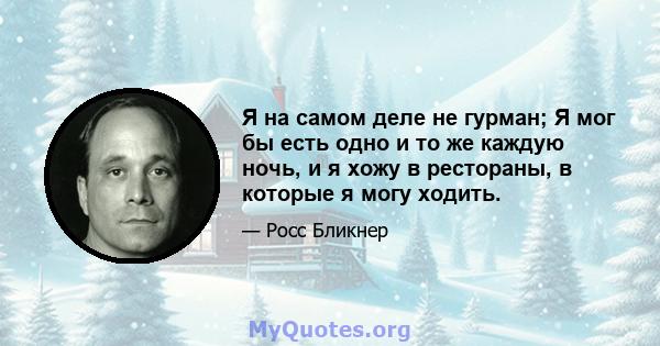 Я на самом деле не гурман; Я мог бы есть одно и то же каждую ночь, и я хожу в рестораны, в которые я могу ходить.