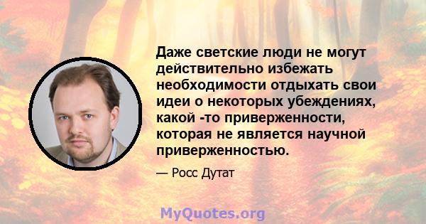 Даже светские люди не могут действительно избежать необходимости отдыхать свои идеи о некоторых убеждениях, какой -то приверженности, которая не является научной приверженностью.