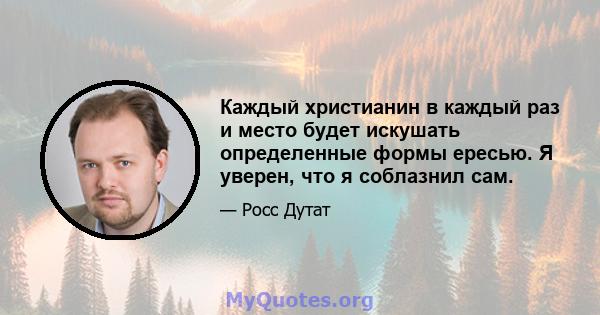 Каждый христианин в каждый раз и место будет искушать определенные формы ересью. Я уверен, что я соблазнил сам.