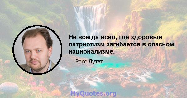 Не всегда ясно, где здоровый патриотизм загибается в опасном национализме.