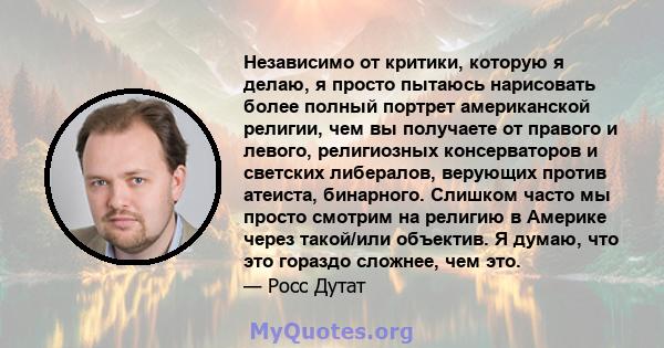 Независимо от критики, которую я делаю, я просто пытаюсь нарисовать более полный портрет американской религии, чем вы получаете от правого и левого, религиозных консерваторов и светских либералов, верующих против