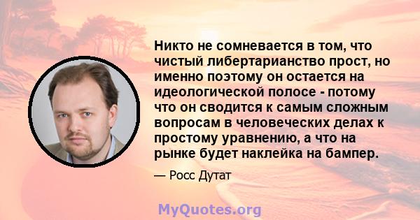 Никто не сомневается в том, что чистый либертарианство прост, но именно поэтому он остается на идеологической полосе - потому что он сводится к самым сложным вопросам в человеческих делах к простому уравнению, а что на