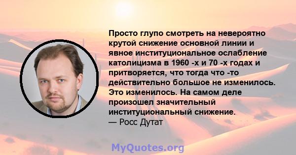 Просто глупо смотреть на невероятно крутой снижение основной линии и явное институциональное ослабление католицизма в 1960 -х и 70 -х годах и притворяется, что тогда что -то действительно большое не изменилось. Это