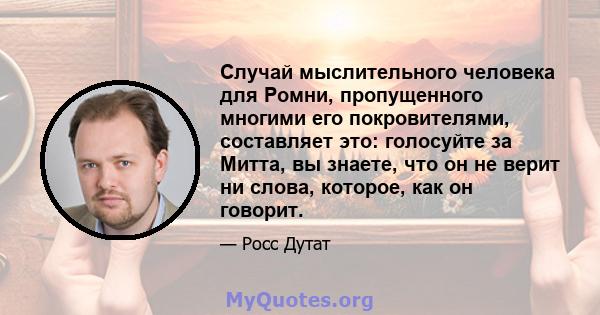 Случай мыслительного человека для Ромни, пропущенного многими его покровителями, составляет это: голосуйте за Митта, вы знаете, что он не верит ни слова, которое, как он говорит.