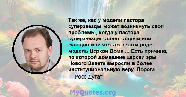 Так же, как у модели пастора суперзвезды может возникнуть свои проблемы, когда у пастора суперзвезды станет старый или скандал или что -то в этом роде, модель Церкви Дома ... Есть причина, по которой домашние церкви эры 