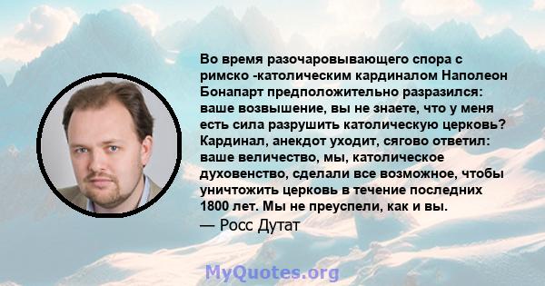 Во время разочаровывающего спора с римско -католическим кардиналом Наполеон Бонапарт предположительно разразился: ваше возвышение, вы не знаете, что у меня есть сила разрушить католическую церковь? Кардинал, анекдот