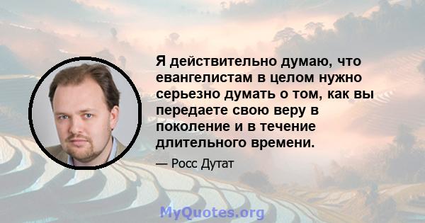 Я действительно думаю, что евангелистам в целом нужно серьезно думать о том, как вы передаете свою веру в поколение и в течение длительного времени.