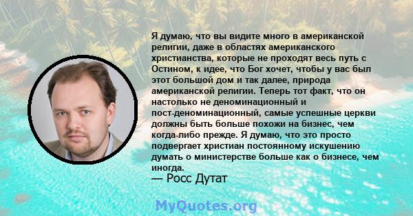 Я думаю, что вы видите много в американской религии, даже в областях американского христианства, которые не проходят весь путь с Остином, к идее, что Бог хочет, чтобы у вас был этот большой дом и так далее, природа