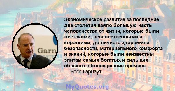 Экономическое развитие за последние два столетия взяло большую часть человечества от жизни, которые были жестокими, невежественными и короткими, до личного здоровья и безопасности, материального комфорта и знаний,