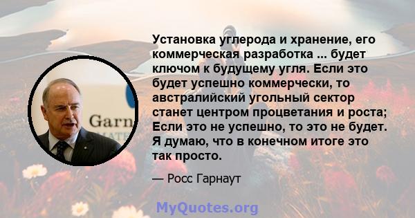 Установка углерода и хранение, его коммерческая разработка ... будет ключом к будущему угля. Если это будет успешно коммерчески, то австралийский угольный сектор станет центром процветания и роста; Если это не успешно,