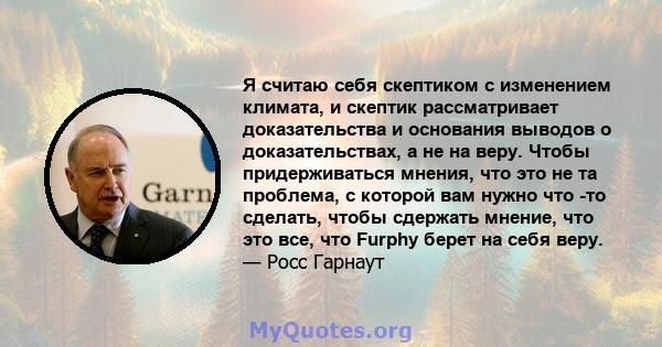 Я считаю себя скептиком с изменением климата, и скептик рассматривает доказательства и основания выводов о доказательствах, а не на веру. Чтобы придерживаться мнения, что это не та проблема, с которой вам нужно что -то