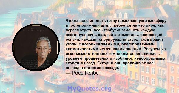 Чтобы восстановить нашу воспаленную атмосферу в гостеприимный штат, требуется не что иное, как пересмотреть весь глобус-и заменить каждую нефтяную печь, каждый автомобиль, сжигающий бензин, каждый генерирующий завод,