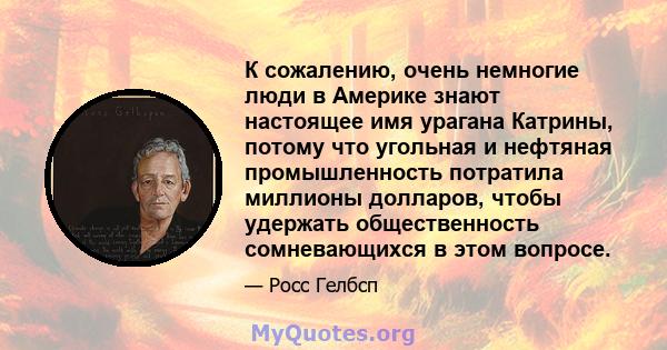 К сожалению, очень немногие люди в Америке знают настоящее имя урагана Катрины, потому что угольная и нефтяная промышленность потратила миллионы долларов, чтобы удержать общественность сомневающихся в этом вопросе.