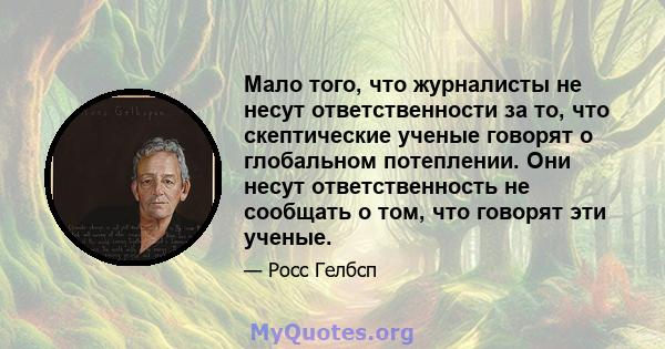 Мало того, что журналисты не несут ответственности за то, что скептические ученые говорят о глобальном потеплении. Они несут ответственность не сообщать о том, что говорят эти ученые.