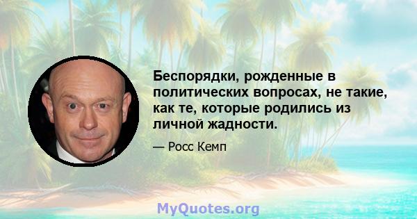 Беспорядки, рожденные в политических вопросах, не такие, как те, которые родились из личной жадности.