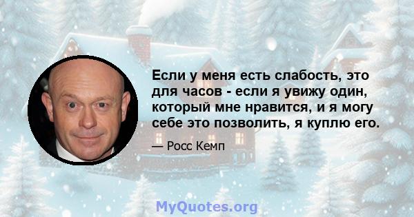 Если у меня есть слабость, это для часов - если я увижу один, который мне нравится, и я могу себе это позволить, я куплю его.