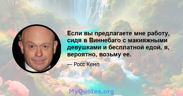 Если вы предлагаете мне работу, сидя в Виннебаго с макияжными девушками и бесплатной едой, я, вероятно, возьму ее.