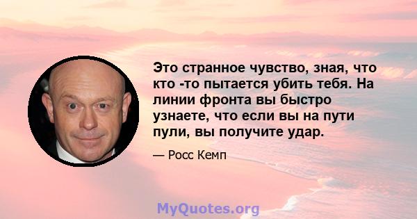 Это странное чувство, зная, что кто -то пытается убить тебя. На линии фронта вы быстро узнаете, что если вы на пути пули, вы получите удар.