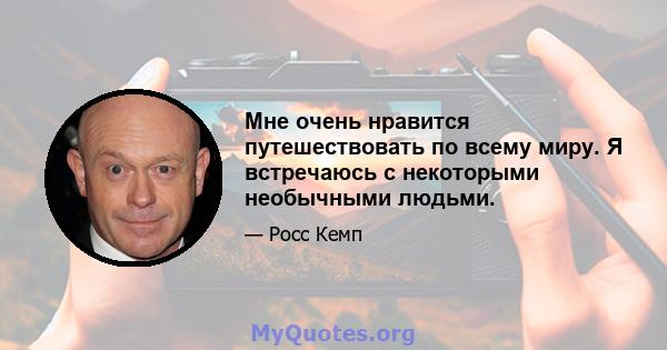 Мне очень нравится путешествовать по всему миру. Я встречаюсь с некоторыми необычными людьми.