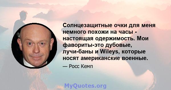 Солнцезащитные очки для меня немного похожи на часы - настоящая одержимость. Мои фавориты-это дубовые, лучи-баны и Wileys, которые носят американские военные.