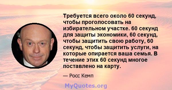 Требуется всего около 60 секунд, чтобы проголосовать на избирательном участке. 60 секунд для защиты экономики, 60 секунд, чтобы защитить свою работу, 60 секунд, чтобы защитить услуги, на которые опирается ваша семья. В