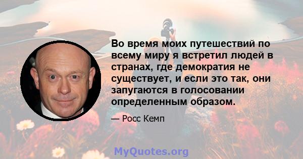 Во время моих путешествий по всему миру я встретил людей в странах, где демократия не существует, и если это так, они запугаются в голосовании определенным образом.