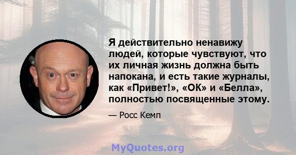 Я действительно ненавижу людей, которые чувствуют, что их личная жизнь должна быть напокана, и есть такие журналы, как «Привет!», «ОК» и «Белла», полностью посвященные этому.