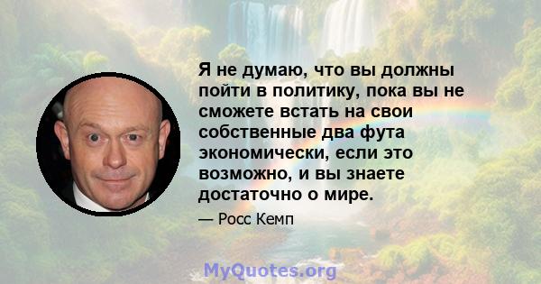 Я не думаю, что вы должны пойти в политику, пока вы не сможете встать на свои собственные два фута экономически, если это возможно, и вы знаете достаточно о мире.