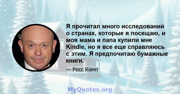 Я прочитал много исследований о странах, которые я посещаю, и моя мама и папа купили мне Kindle, но я все еще справляюсь с этим. Я предпочитаю бумажные книги.