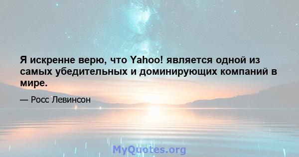 Я искренне верю, что Yahoo! является одной из самых убедительных и доминирующих компаний в мире.