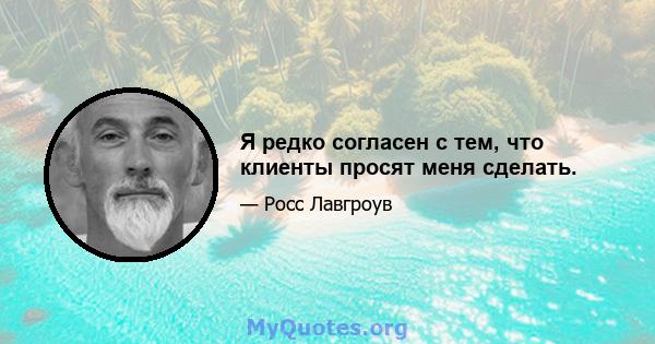 Я редко согласен с тем, что клиенты просят меня сделать.