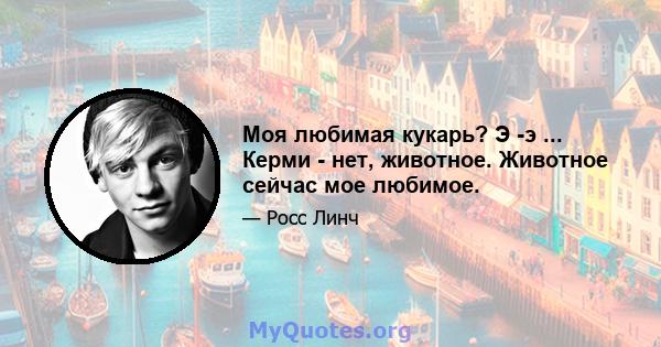 Моя любимая кукарь? Э -э ... Керми - нет, животное. Животное сейчас мое любимое.