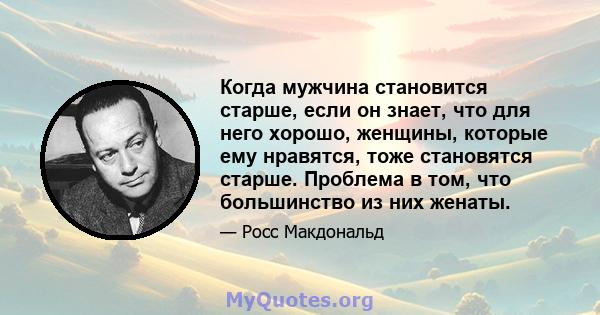 Когда мужчина становится старше, если он знает, что для него хорошо, женщины, которые ему нравятся, тоже становятся старше. Проблема в том, что большинство из них женаты.