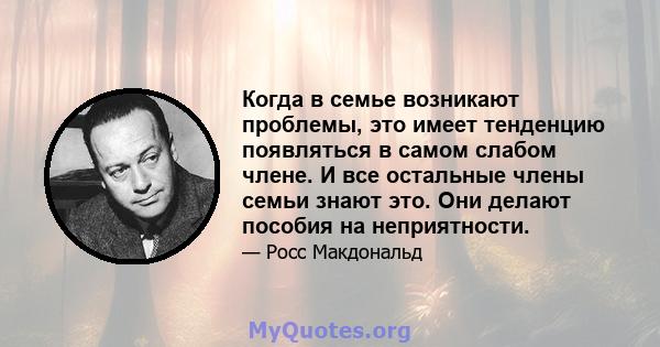 Когда в семье возникают проблемы, это имеет тенденцию появляться в самом слабом члене. И все остальные члены семьи знают это. Они делают пособия на неприятности.