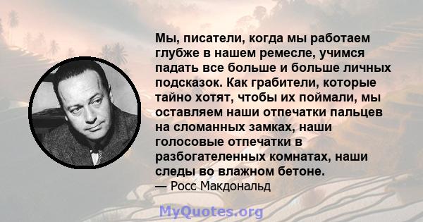 Мы, писатели, когда мы работаем глубже в нашем ремесле, учимся падать все больше и больше личных подсказок. Как грабители, которые тайно хотят, чтобы их поймали, мы оставляем наши отпечатки пальцев на сломанных замках,