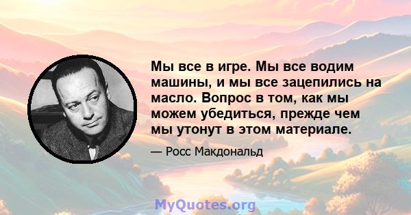 Мы все в игре. Мы все водим машины, и мы все зацепились на масло. Вопрос в том, как мы можем убедиться, прежде чем мы утонут в этом материале.