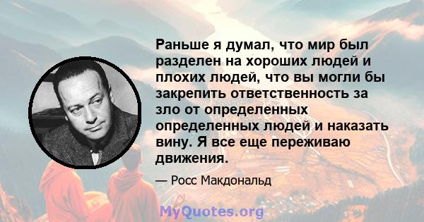 Раньше я думал, что мир был разделен на хороших людей и плохих людей, что вы могли бы закрепить ответственность за зло от определенных определенных людей и наказать вину. Я все еще переживаю движения.