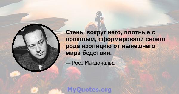 Стены вокруг него, плотные с прошлым, сформировали своего рода изоляцию от нынешнего мира бедствий.