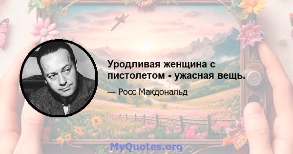 Уродливая женщина с пистолетом - ужасная вещь.