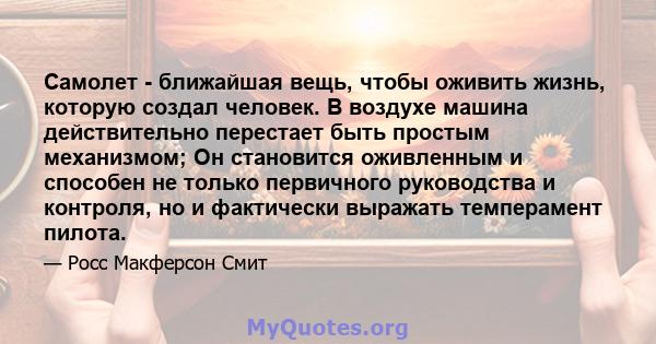 Самолет - ближайшая вещь, чтобы оживить жизнь, которую создал человек. В воздухе машина действительно перестает быть простым механизмом; Он становится оживленным и способен не только первичного руководства и контроля,