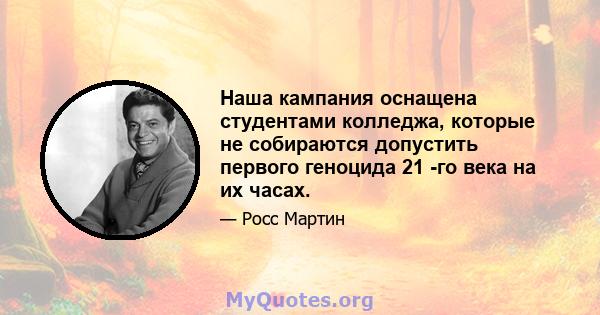 Наша кампания оснащена студентами колледжа, которые не собираются допустить первого геноцида 21 -го века на их часах.