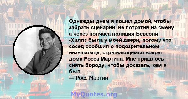 Однажды днем ​​я пошел домой, чтобы забрать сценарий, не потратив на смену, а через полчаса полиция Беверли -Хиллз была у моей двери, потому что сосед сообщил о подозрительном незнакомце, скрывающемся вокруг дома Росса