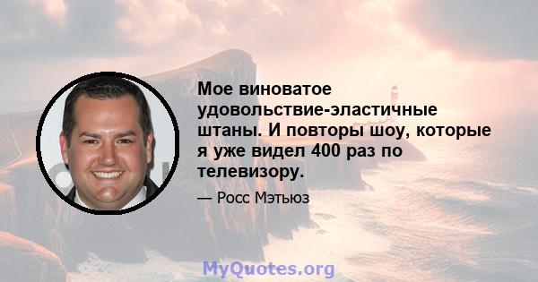 Мое виноватое удовольствие-эластичные штаны. И повторы шоу, которые я уже видел 400 раз по телевизору.